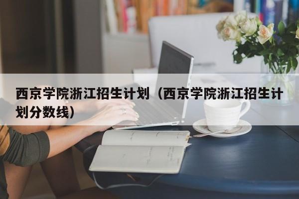 西京学院浙江招生计划（西京学院浙江招生计划分数线）