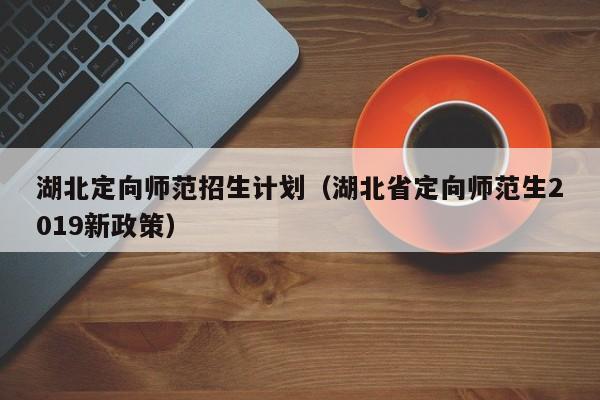 湖北定向师范招生计划（湖北省定向师范生2019新政策）