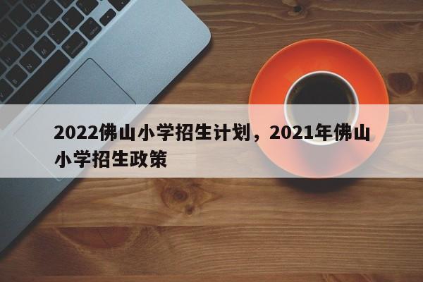 2022佛山小学招生计划，2021年佛山小学招生政策