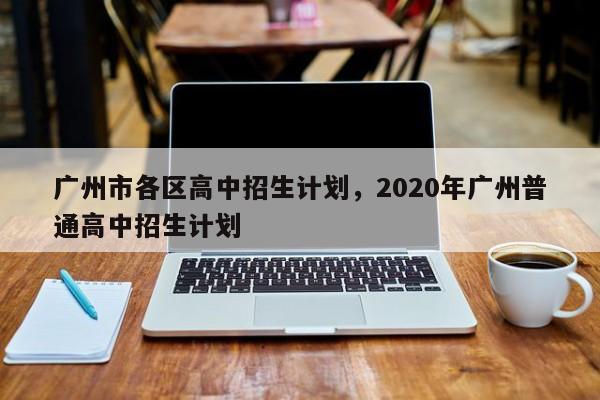 广州市各区高中招生计划，2020年广州普通高中招生计划