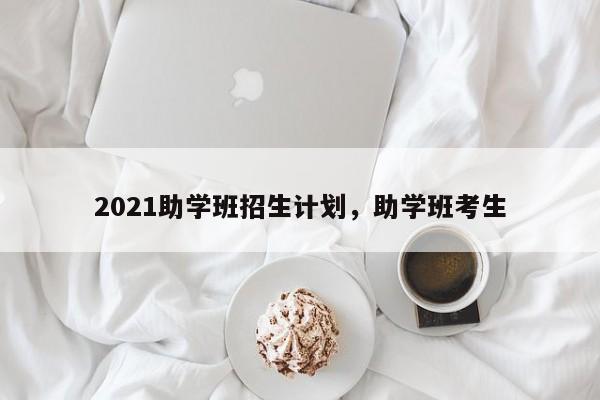 2021助学班招生计划，助学班考生