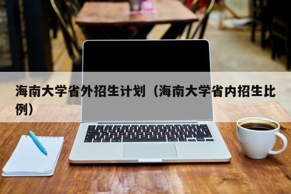 海南大学省外招生计划（海南大学省内招生比例）