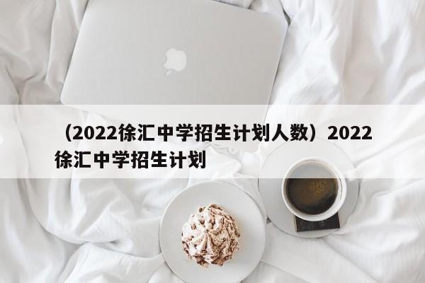 （2022徐汇中学招生计划人数）2022徐汇中学招生计划