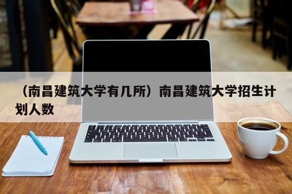 （南昌建筑大学有几所）南昌建筑大学招生计划人数