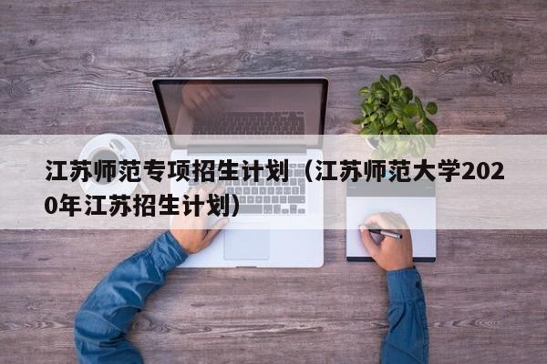 江苏师范专项招生计划（江苏师范大学2020年江苏招生计划）