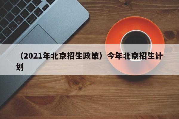 （2021年北京招生政策）今年北京招生计划