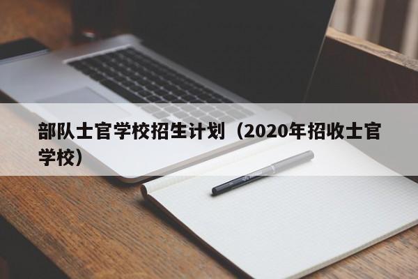 部队士官学校招生计划（2020年招收士官学校）