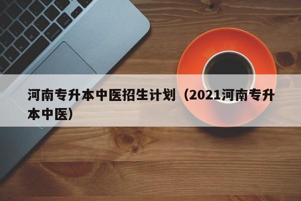 河南专升本中医招生计划（2021河南专升本中医）