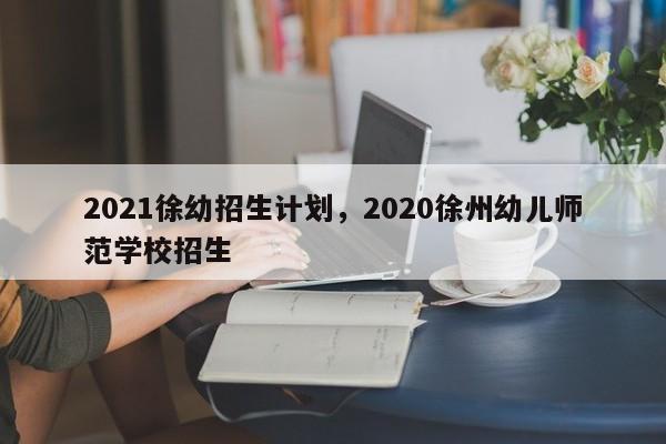 2021徐幼招生计划，2020徐州幼儿师范学校招生