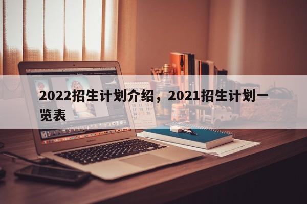 2022招生计划介绍，2021招生计划一览表