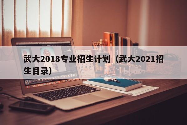 武大2018专业招生计划（武大2021招生目录）