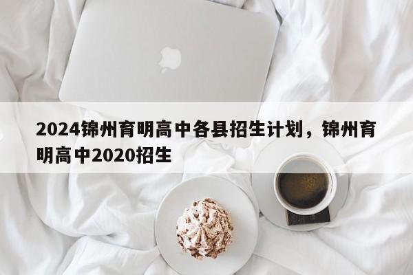 2024锦州育明高中各县招生计划，锦州育明高中2020招生