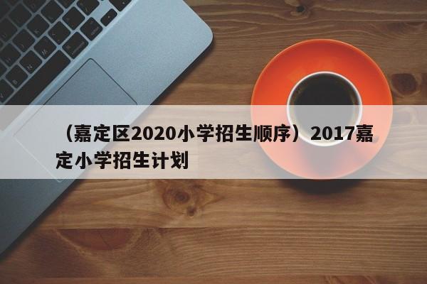 （嘉定区2020小学招生顺序）2017嘉定小学招生计划