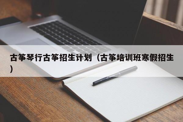 古筝琴行古筝招生计划（古筝培训班寒假招生）