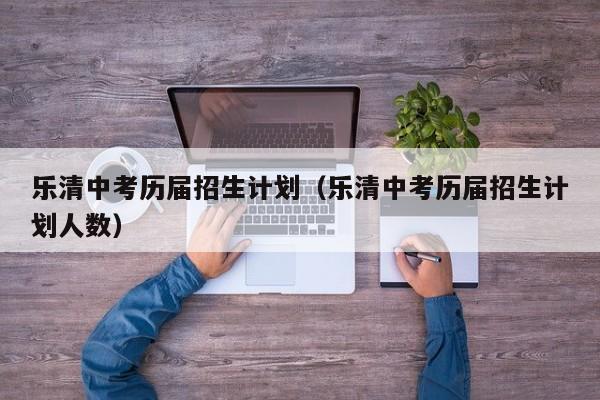 乐清中考历届招生计划（乐清中考历届招生计划人数）