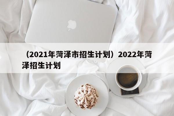 （2021年菏泽市招生计划）2022年菏泽招生计划