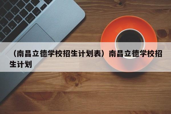 （南昌立德学校招生计划表）南昌立德学校招生计划