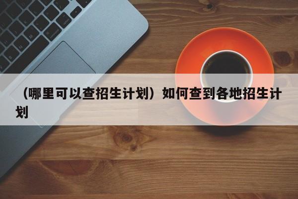 （哪里可以查招生计划）如何查到各地招生计划