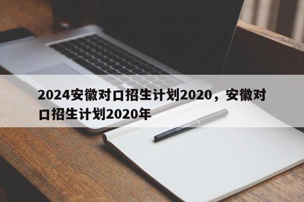 2024安徽对口招生计划2020，安徽对口招生计划2020年