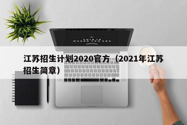 江苏招生计划2020官方（2021年江苏招生简章）