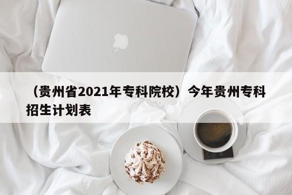 （贵州省2021年专科院校）今年贵州专科招生计划表