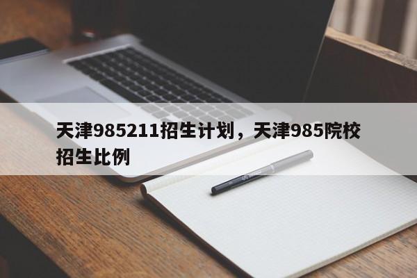 天津985211招生计划，天津985院校招生比例