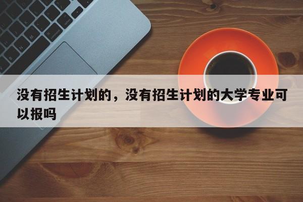 没有招生计划的，没有招生计划的大学专业可以报吗