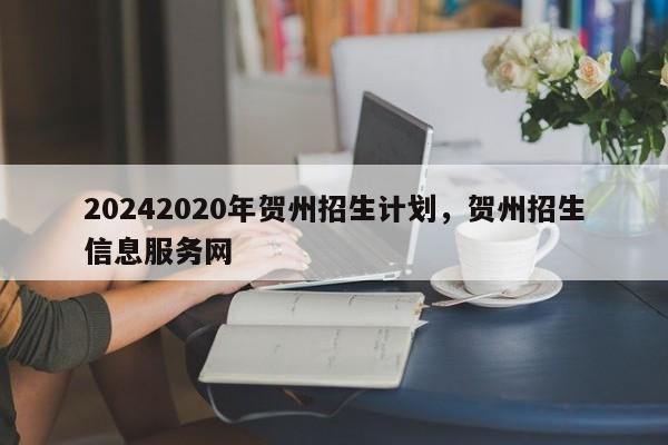 20242020年贺州招生计划，贺州招生信息服务网