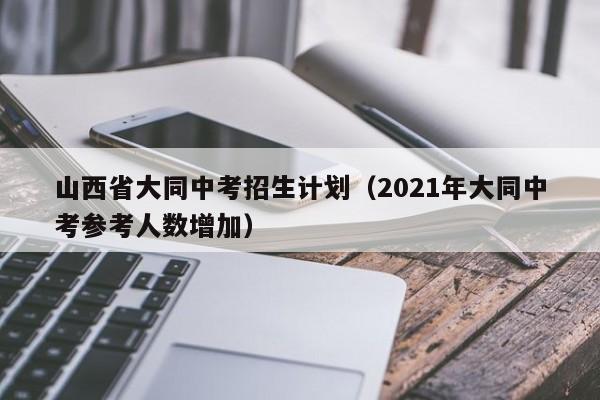 山西省大同中考招生计划（2021年大同中考参考人数增加）