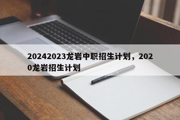 20242023龙岩中职招生计划，2020龙岩招生计划