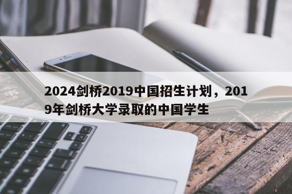 2024剑桥2019中国招生计划，2019年剑桥大学录取的中国学生