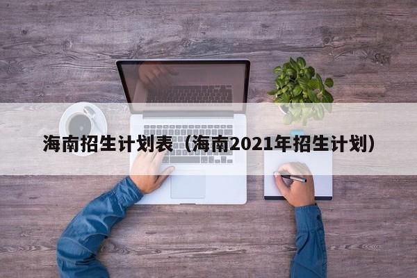 海南招生计划表（海南2021年招生计划）