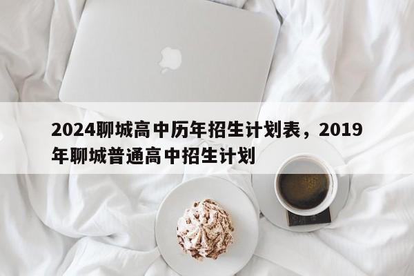 2024聊城高中历年招生计划表，2019年聊城普通高中招生计划