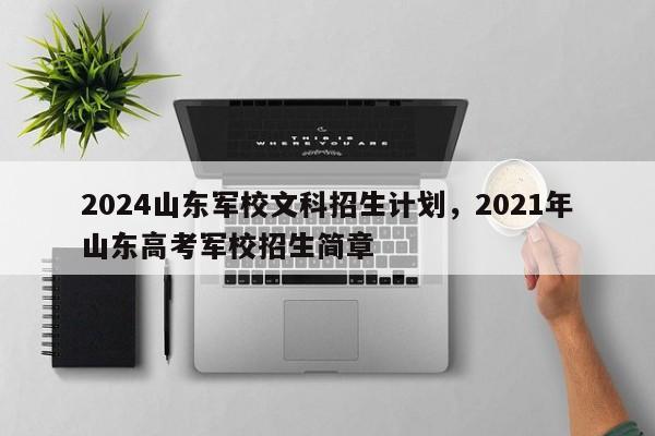 2024山东军校文科招生计划，2021年山东高考军校招生简章