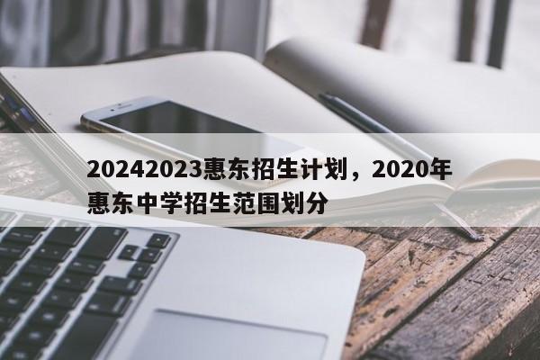 20242023惠东招生计划，2020年惠东中学招生范围划分