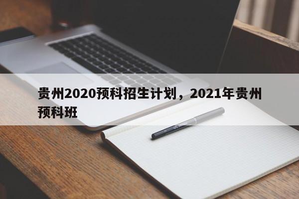 贵州2020预科招生计划，2021年贵州预科班