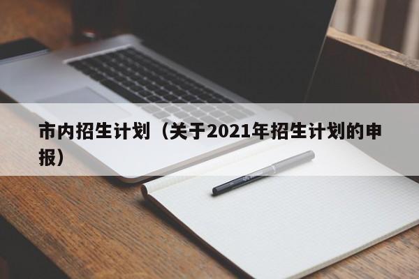 市内招生计划（关于2021年招生计划的申报）