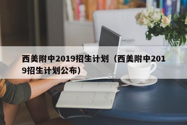 西美附中2019招生计划（西美附中2019招生计划公布）