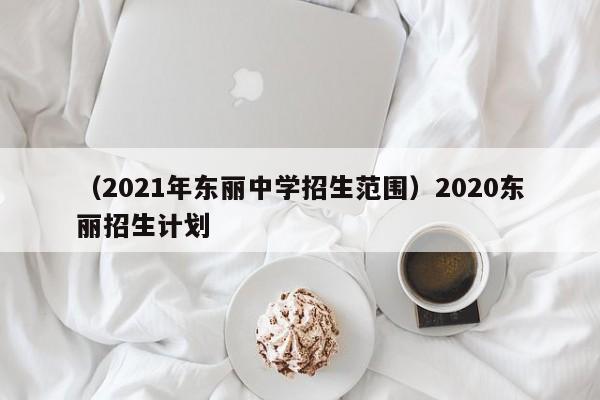 （2021年东丽中学招生范围）2020东丽招生计划