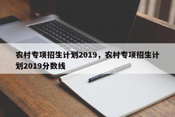 农村专项招生计划2019，农村专项招生计划2019分数线