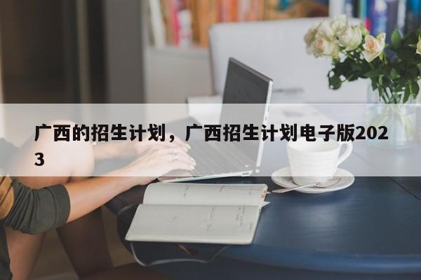 广西的招生计划，广西招生计划电子版2023