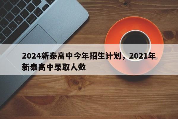 2024新泰高中今年招生计划，2021年新泰高中录取人数