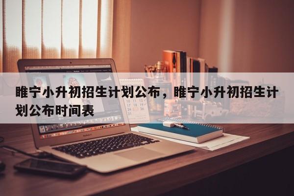 睢宁小升初招生计划公布，睢宁小升初招生计划公布时间表