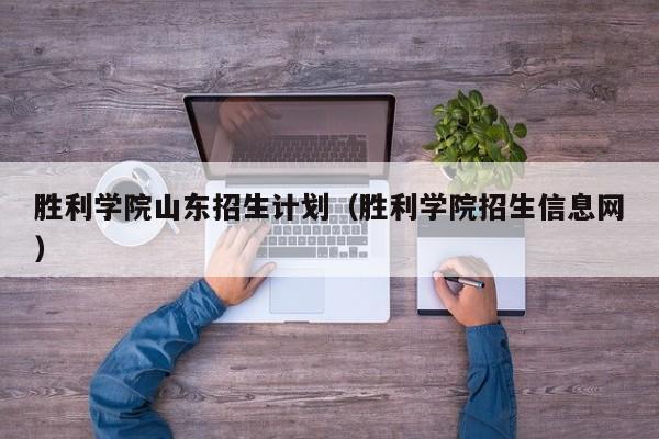 胜利学院山东招生计划（胜利学院招生信息网）