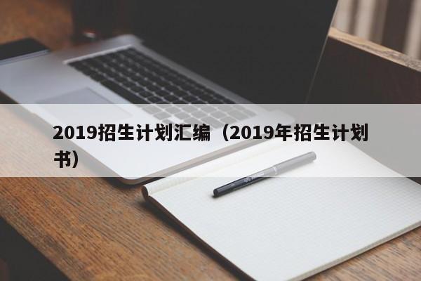 2019招生计划汇编（2019年招生计划书）