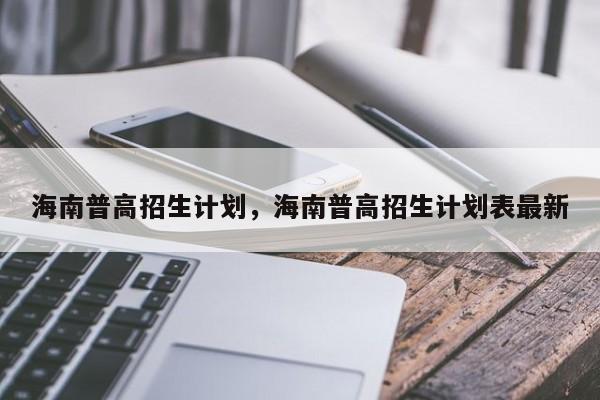 海南普高招生计划，海南普高招生计划表最新