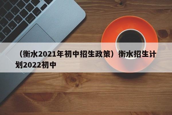 （衡水2021年初中招生政策）衡水招生计划2022初中