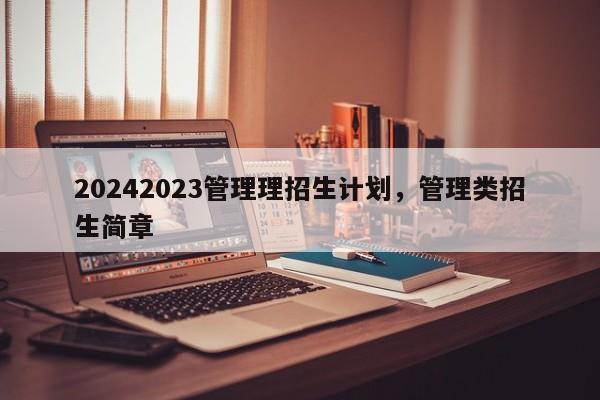 20242023管理理招生计划，管理类招生简章