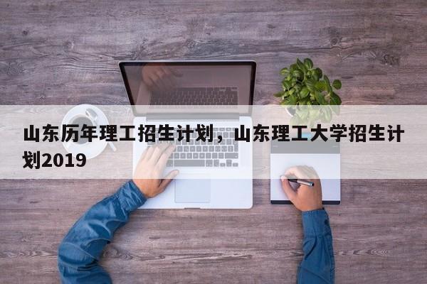 山东历年理工招生计划，山东理工大学招生计划2019