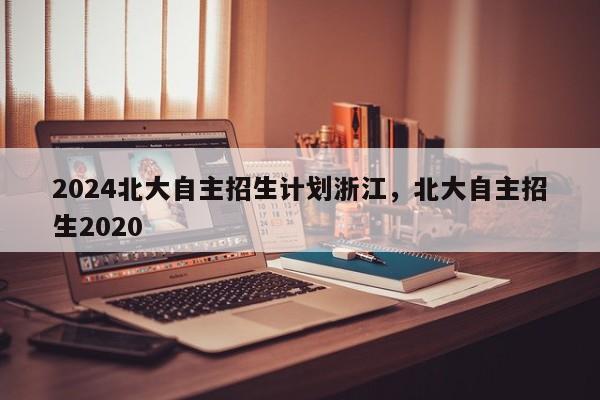 2024北大自主招生计划浙江，北大自主招生2020